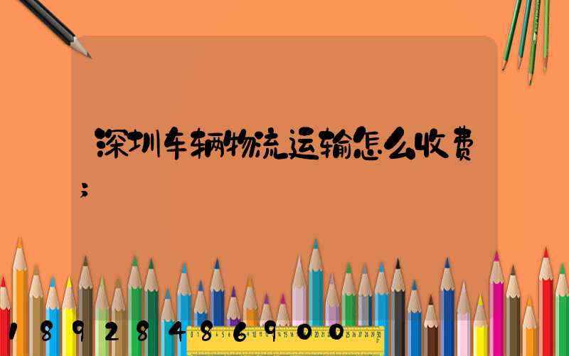深圳车辆物流运输怎么收费