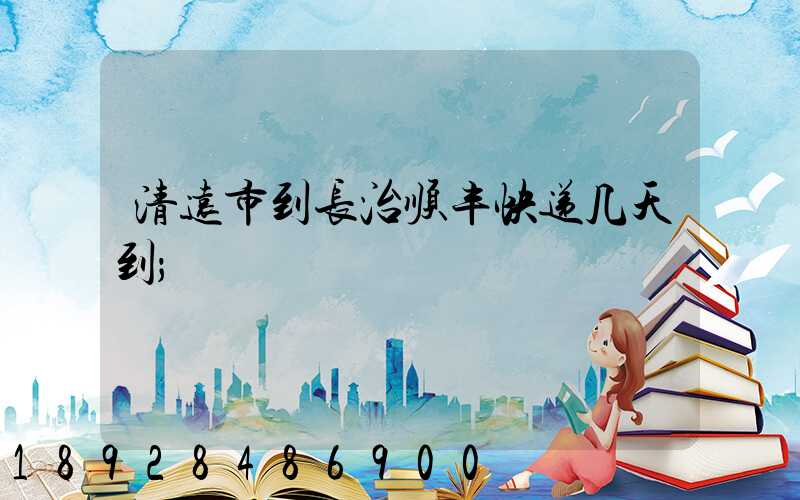清远市到长治顺丰快递几天到