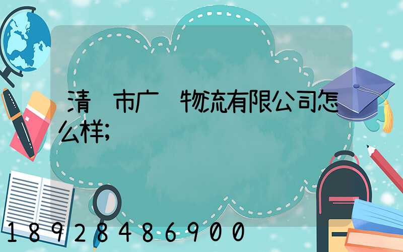 清远市广运物流有限公司怎么样