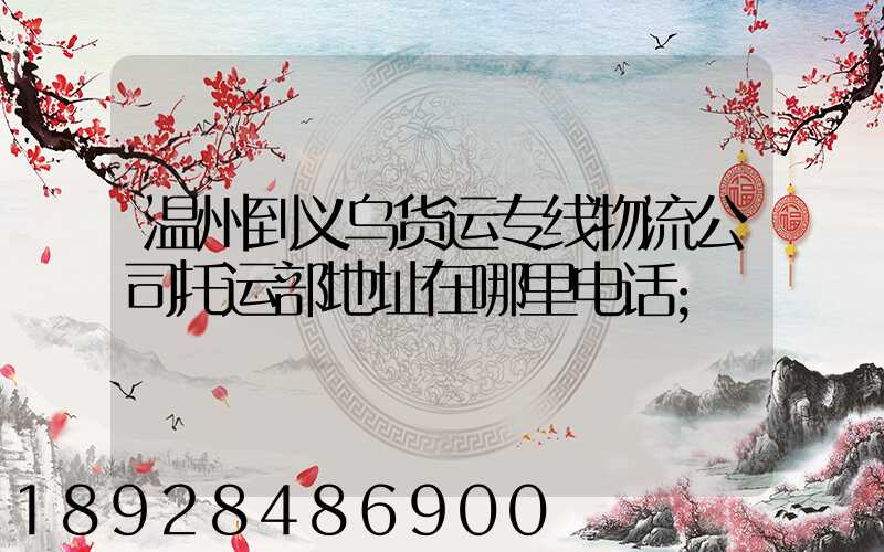 温州到义乌货运专线物流公司托运部地址在哪里电话