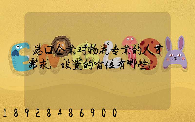港口企业对物流专业的人才需求,设置的岗位有哪些