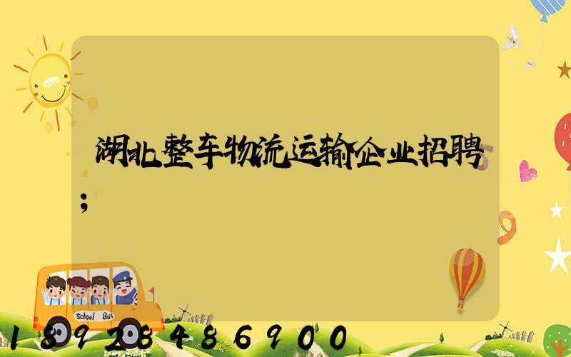 湖北整车物流运输企业招聘