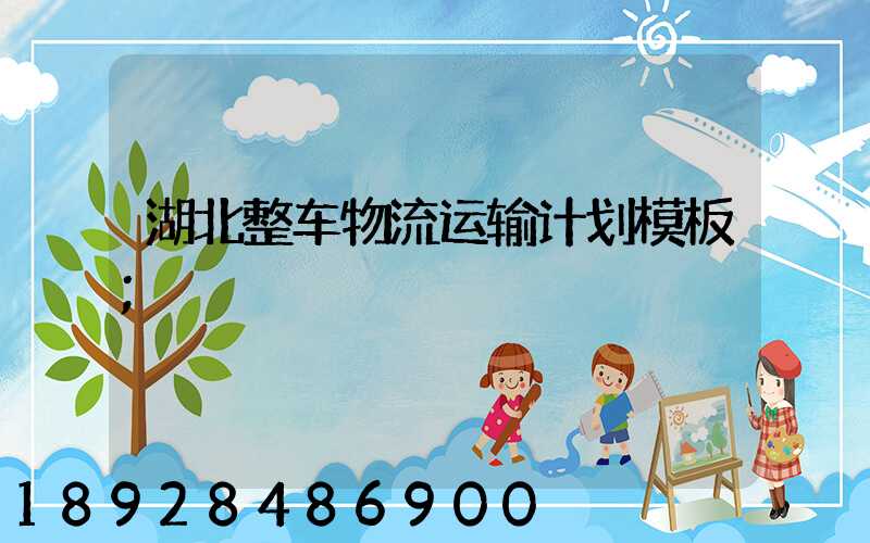 湖北整车物流运输计划模板
