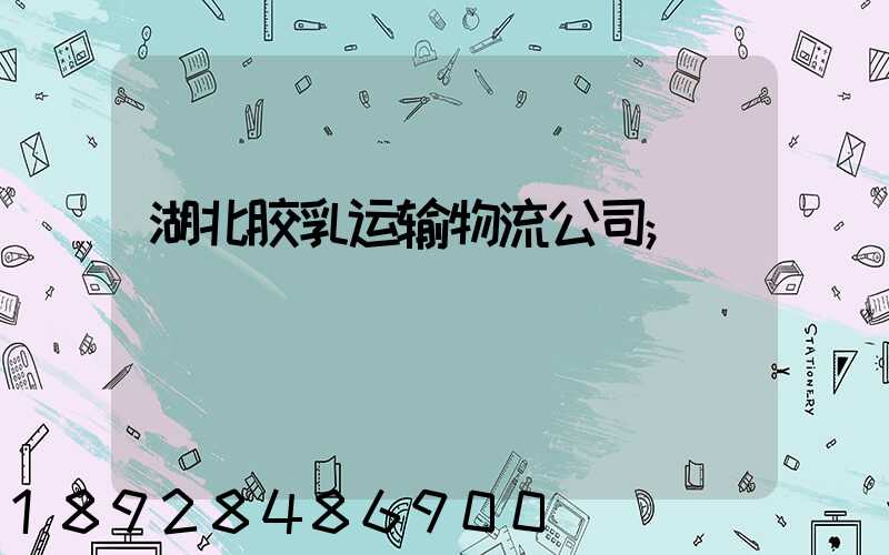 湖北胶乳运输物流公司