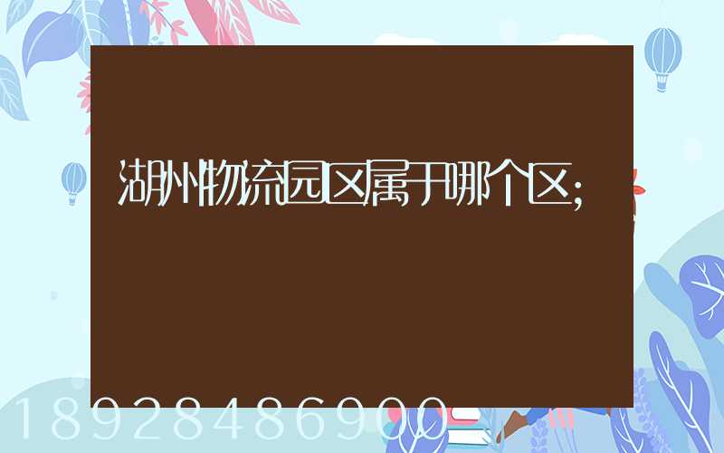 湖州物流园区属于哪个区