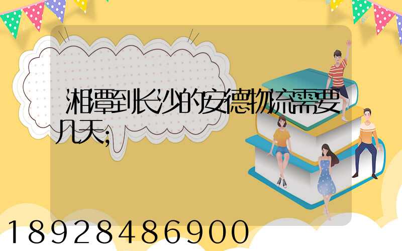 湘潭到长沙的安德物流需要几天