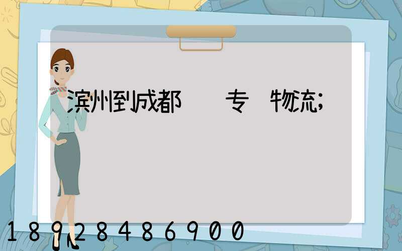 滨州到成都运输专线物流