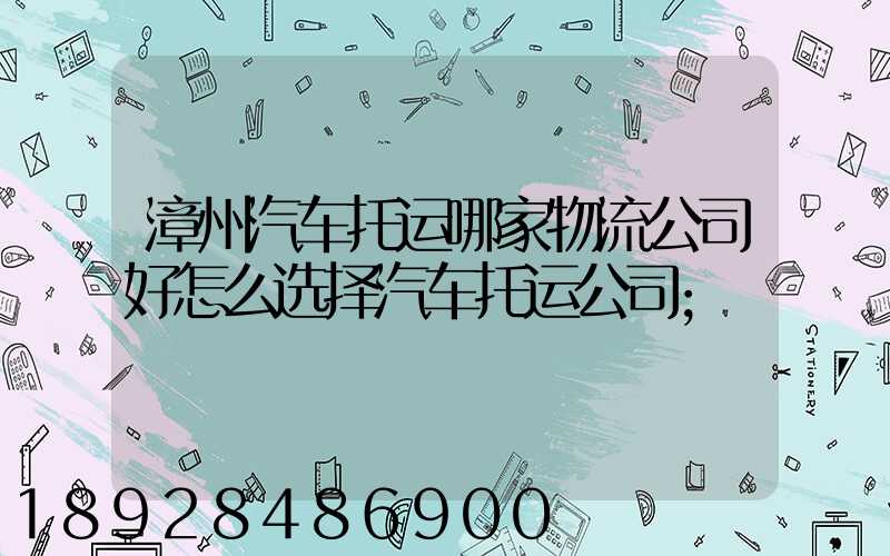 漳州汽车托运哪家物流公司好怎么选择汽车托运公司