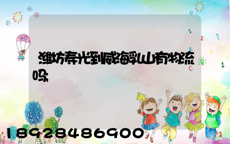 潍坊寿光到威海乳山有物流吗