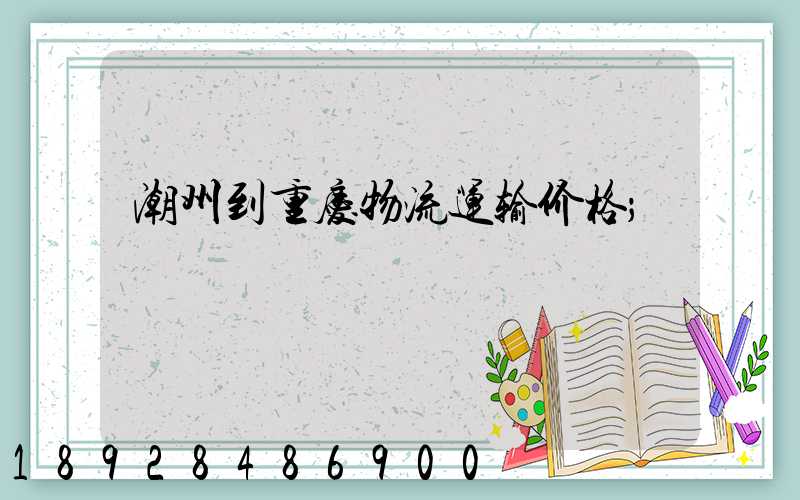 潮州到重庆物流运输价格