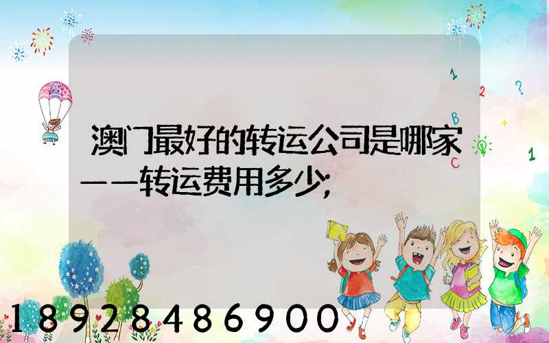 澳门最好的转运公司是哪家——转运费用多少