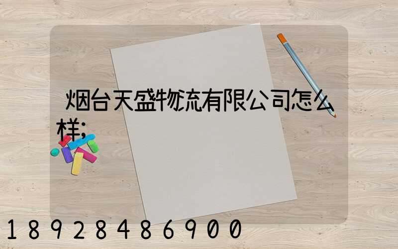 烟台天盛物流有限公司怎么样