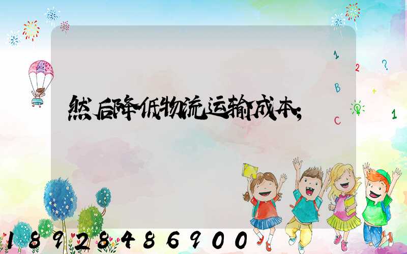 然后降低物流运输成本