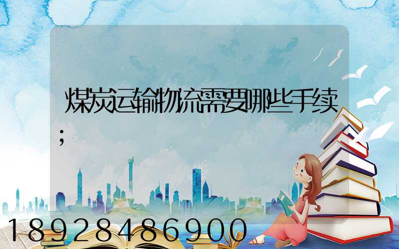 煤炭运输物流需要哪些手续