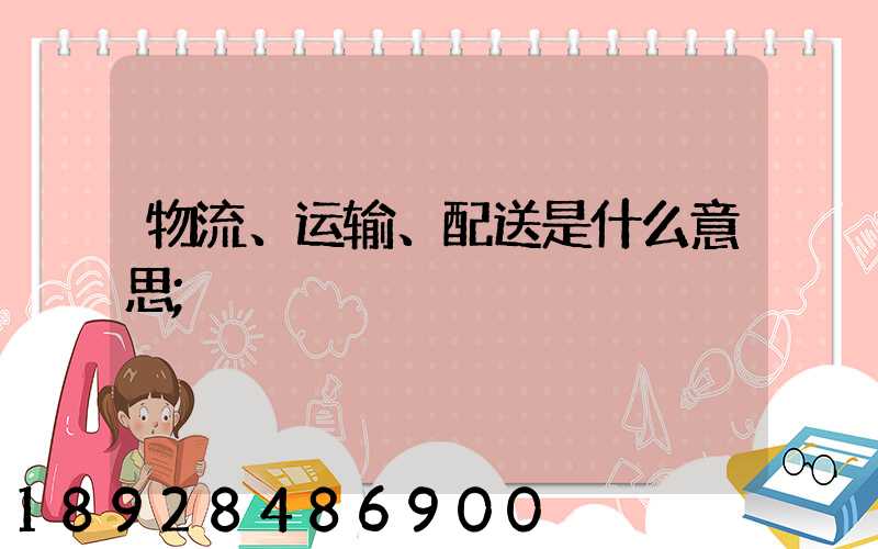 物流、运输、配送是什么意思