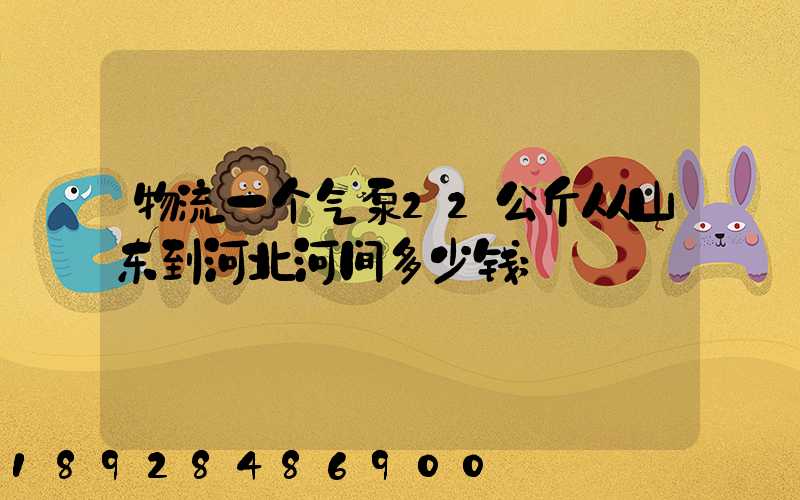 物流一个气泵22公斤从山东到河北河间多少钱