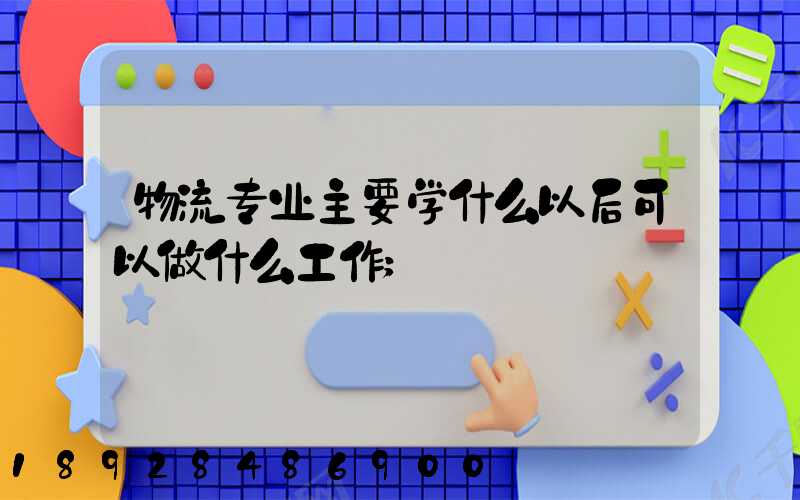 物流专业主要学什么以后可以做什么工作
