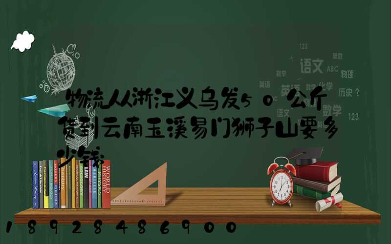 物流从浙江义乌发50公斤货到云南玉溪易门狮子山要多少钱