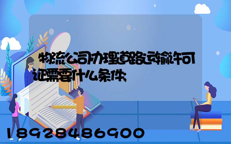物流公司办理道路运输许可证需要什么条件