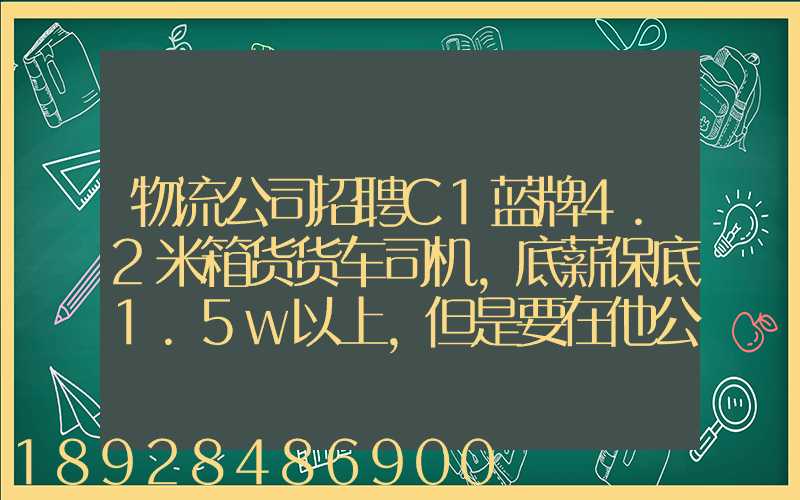 物流公司招聘C1蓝牌4.2米箱货货车司机,底薪保底1.5w以上,但是要在他公...