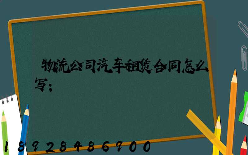 物流公司汽车租赁合同怎么写