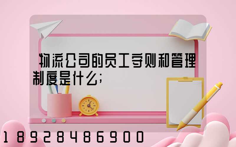 物流公司的员工守则和管理制度是什么