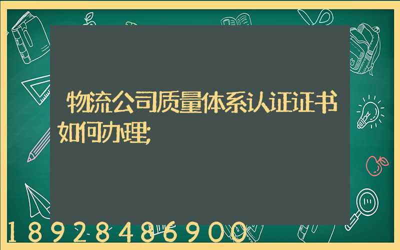 物流公司质量体系认证证书如何办理