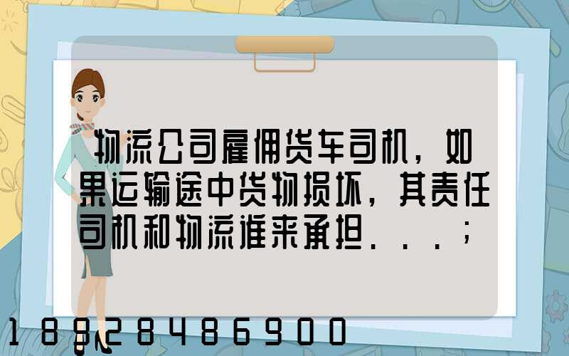 物流公司雇佣货车司机,如果运输途中货物损坏,其责任司机和物流谁来承担...