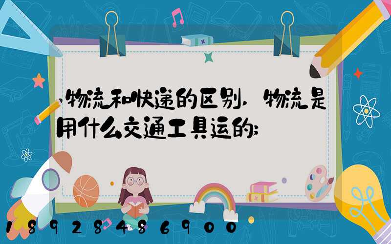 物流和快递的区别,物流是用什么交通工具运的