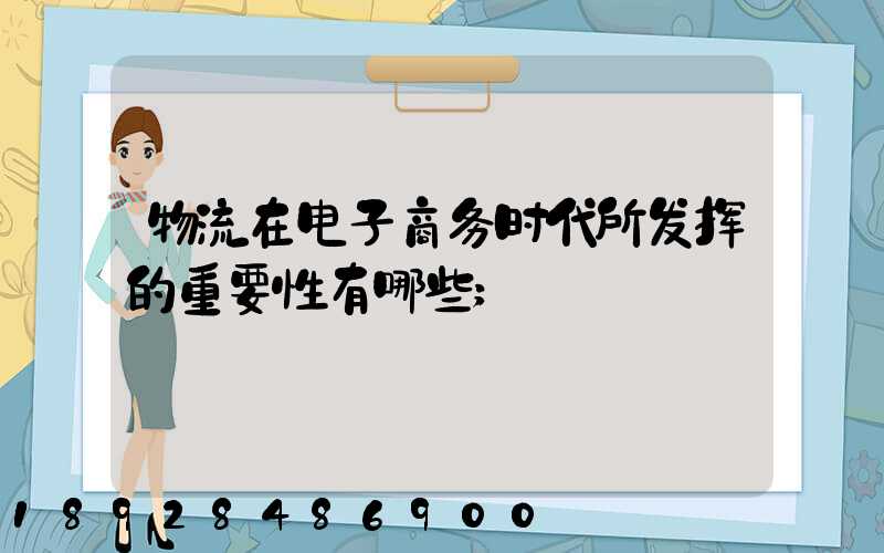 物流在电子商务时代所发挥的重要性有哪些