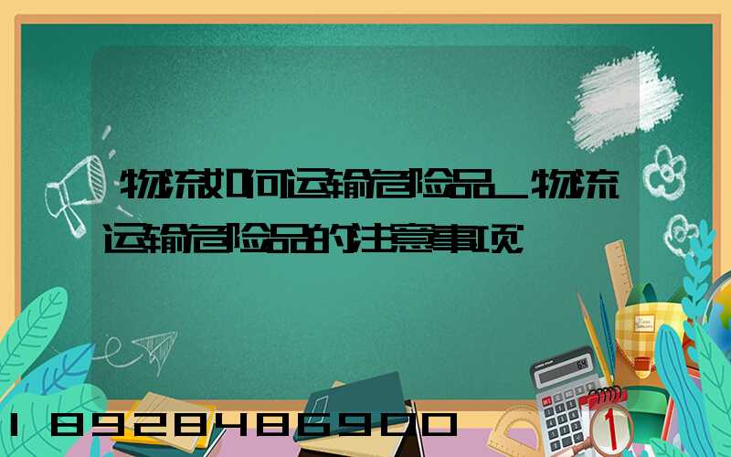 物流如何运输危险品_物流运输危险品的注意事项