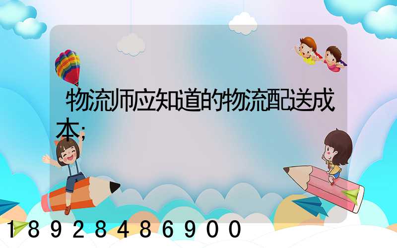 物流师应知道的物流配送成本