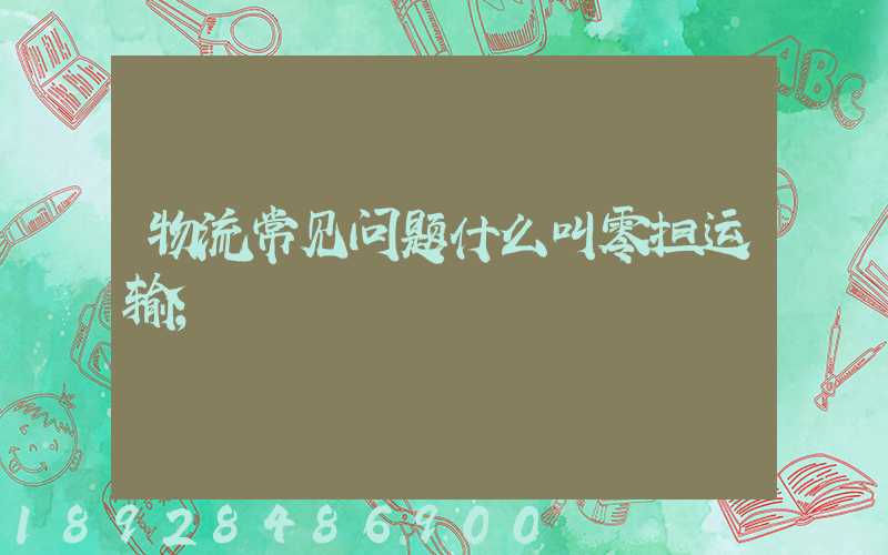 物流常见问题什么叫零担运输