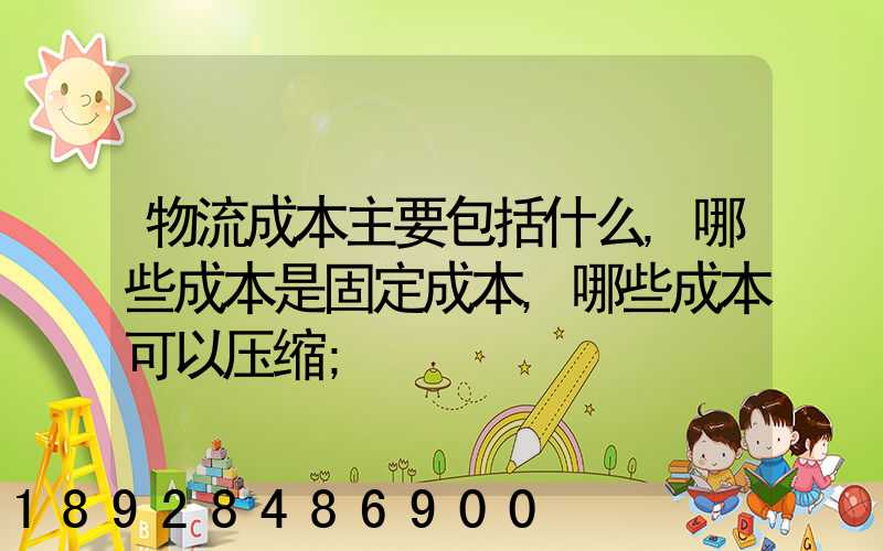 物流成本主要包括什么,哪些成本是固定成本,哪些成本可以压缩