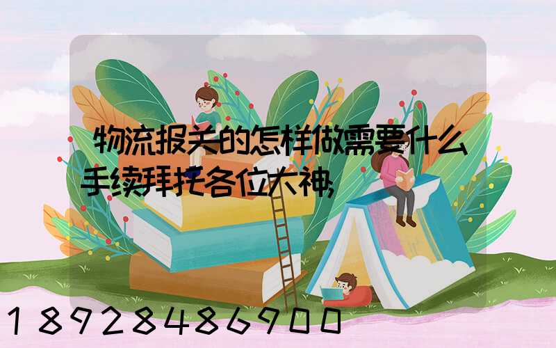物流报关的怎样做需要什么手续拜托各位大神
