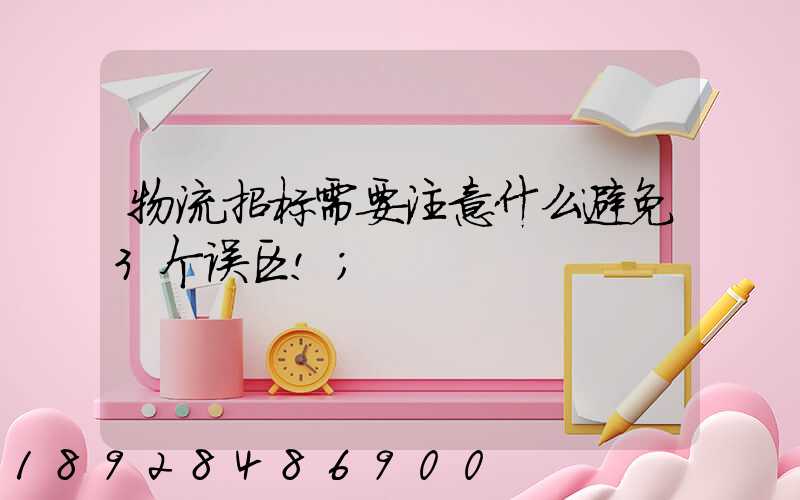 物流招标需要注意什么避免3个误区!
