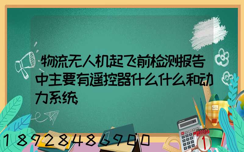 物流无人机起飞前检测报告中主要有遥控器什么什么和动力系统