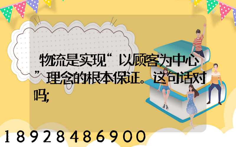 物流是实现“以顾客为中心”理念的根本保证。这句话对吗