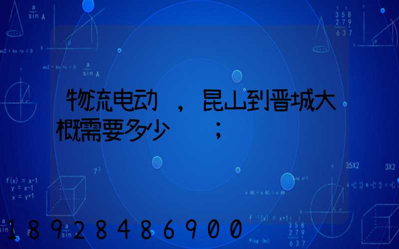 物流电动车,昆山到晋城大概需要多少运费