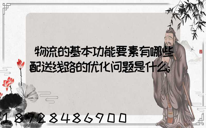 物流的基本功能要素有哪些配送线路的优化问题是什么