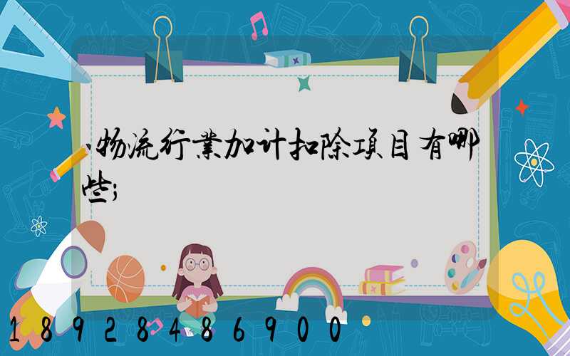 物流行业加计扣除项目有哪些