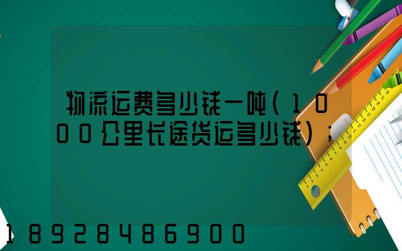 物流运费多少钱一吨(1000公里长途货运多少钱)