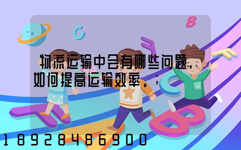 物流运输中会有哪些问题,如何提高运输效率。