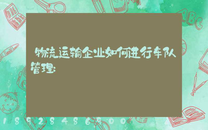 物流运输企业如何进行车队管理