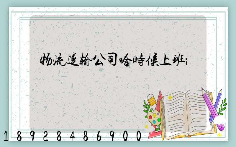 物流运输公司啥时候上班