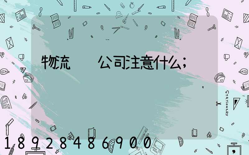 物流运输公司注意什么