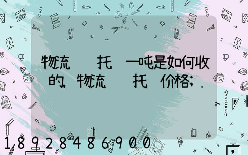 物流运输托运一吨是如何收费的,物流运输托运价格