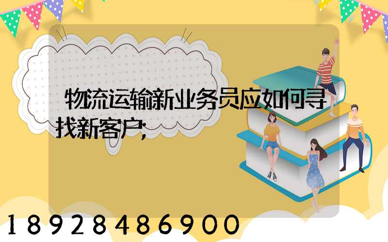 物流运输新业务员应如何寻找新客户