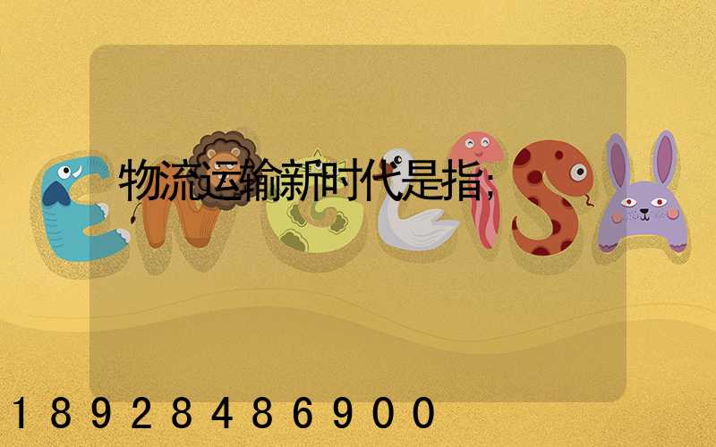 物流运输新时代是指