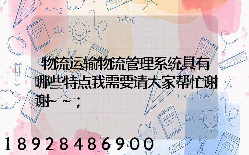 物流运输物流管理系统具有哪些特点我需要请大家帮忙谢谢~~